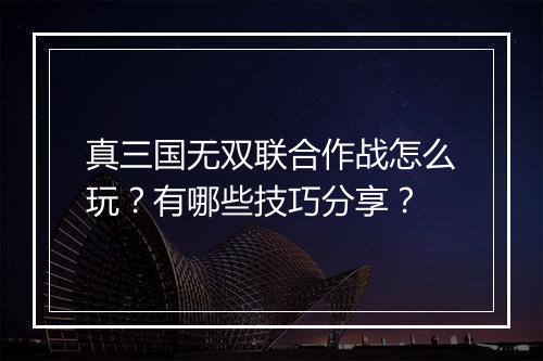 真三国无双联合作战怎么玩?有哪些技巧分享?