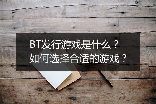 BT发行游戏是什么?如何选择合适的游戏?