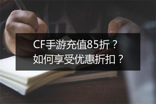 CF手游充值85折?如何享受优惠折扣?
