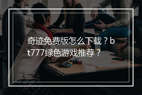 奇迹免费版怎么下载?bt777绿色游戏推荐?
