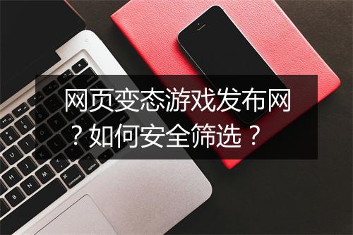 网页变态游戏发布网?如何安全筛选?