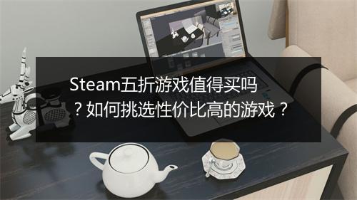 Steam五折游戏值得买吗?如何挑选性价比高的游戏?