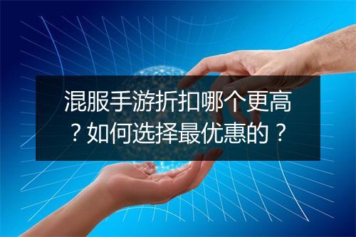 混服手游折扣哪个更高?如何选择最优惠的?