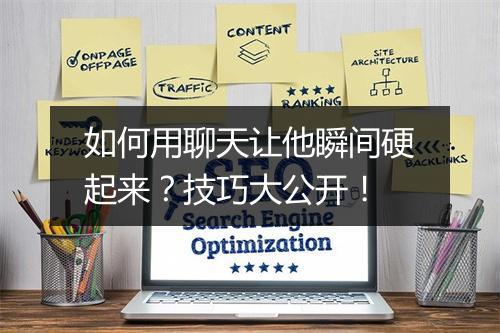 如何用聊天让他瞬间硬起来?技巧大公开!