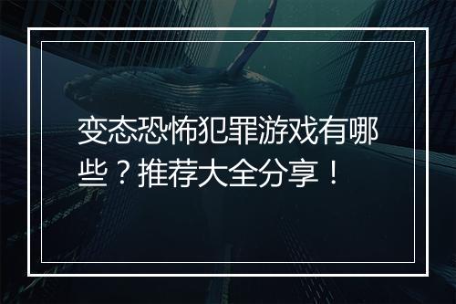 变态恐怖犯罪游戏有哪些?推荐大全分享!