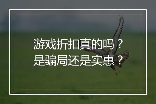 游戏折扣真的吗?是骗局还是实惠?