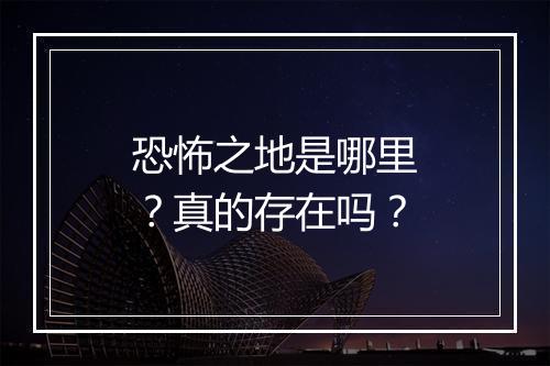 恐怖之地是哪里?真的存在吗?