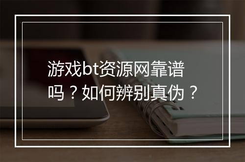游戏bt资源网靠谱吗?如何辨别真伪?