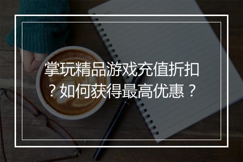 掌玩精品游戏充值折扣?如何获得最高优惠?