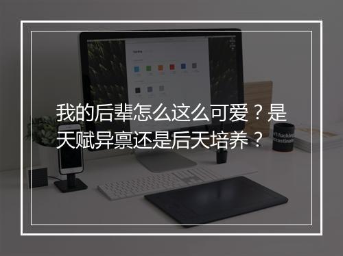 我的后辈怎么这么可爱?是天赋异禀还是后天培养?