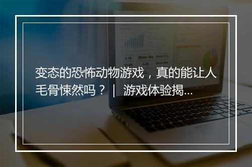 变态的恐怖动物游戏,真的能让人毛骨悚然吗?| 游戏体验揭秘
