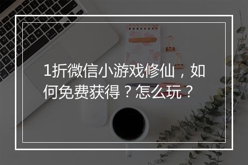 1折微信小游戏修仙,如何免费获得?怎么玩?