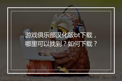 游戏俱乐部汉化版bt下载,哪里可以找到?如何下载?