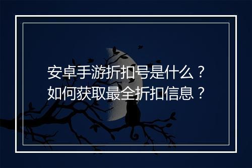 安卓手游折扣号是什么?如何获取最全折扣信息?