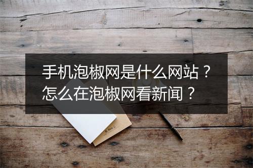 手机泡椒网是什么网站?怎么在泡椒网看新闻?