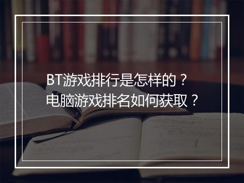 BT游戏排行是怎样的?电脑游戏排名如何获取?