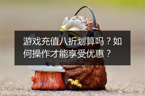 游戏充值八折划算吗？如何操作才能享受优惠？
