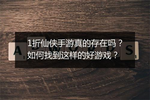 1折仙侠手游真的存在吗?如何找到这样的好游戏?