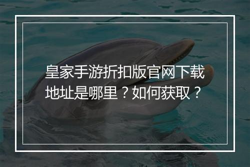 皇家手游折扣版官网下载地址是哪里？如何获取？