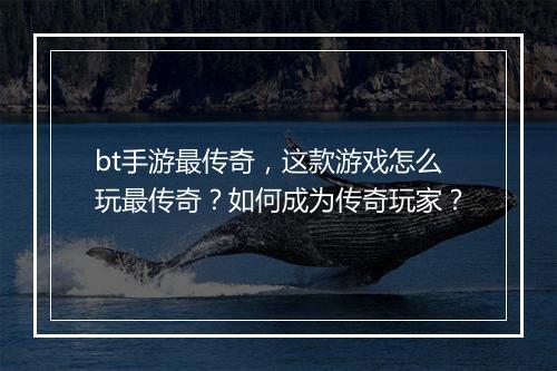 bt手游最传奇,这款游戏怎么玩最传奇?如何成为传奇玩家?
