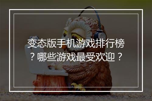 变态版手机游戏排行榜?哪些游戏最受欢迎?