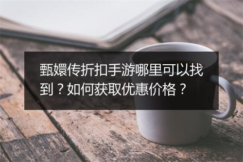 甄嬛传折扣手游哪里可以找到?如何获取优惠价格?