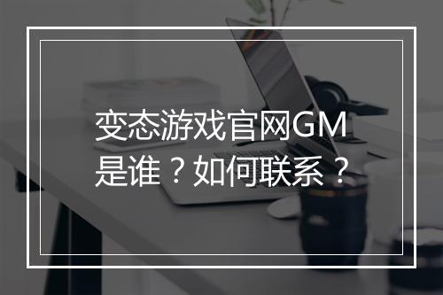 变态游戏官网GM是谁?如何联系?