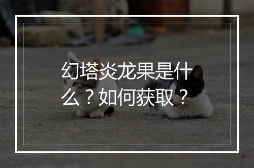 幻塔炎龙果是什么?如何获取?