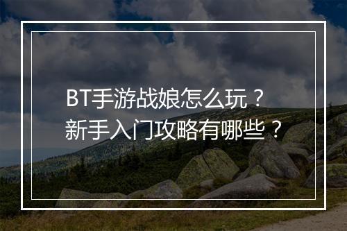 BT手游战娘怎么玩?新手入门攻略有哪些?