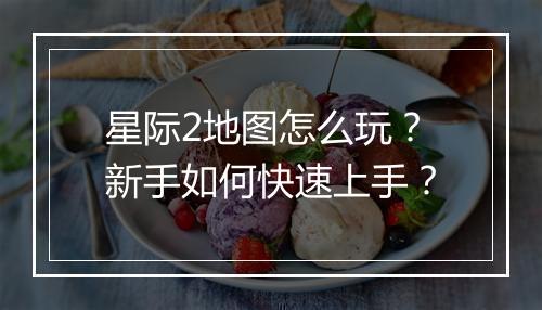 星际2地图怎么玩？新手如何快速上手？