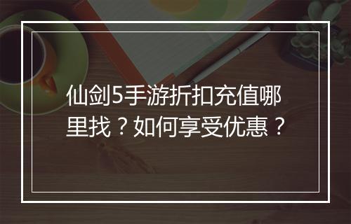 仙剑5手游折扣充值哪里找?如何享受优惠?