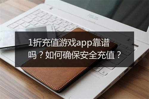 1折充值游戏app靠谱吗?如何确保安全充值?