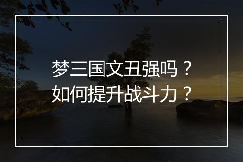 梦三国文丑强吗?如何提升战斗力?