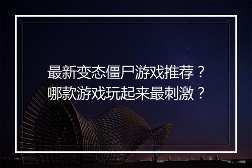 最新变态僵尸游戏推荐?哪款游戏玩起来最刺激?