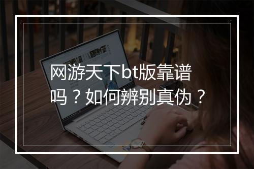 网游天下bt版靠谱吗?如何辨别真伪?