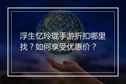 浮生忆玲珑手游折扣哪里找?如何享受优惠价?