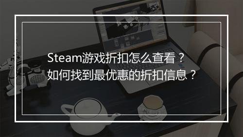 Steam游戏折扣怎么查看?如何找到最优惠的折扣信息?