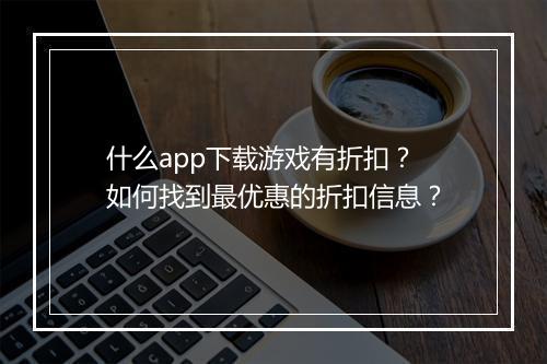 什么app下载游戏有折扣?如何找到最优惠的折扣信息?