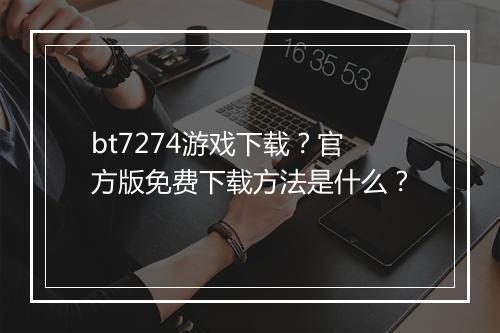 bt7274游戏下载?官方版免费下载方法是什么?