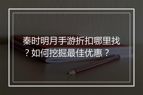 秦时明月手游折扣哪里找?如何挖掘最佳优惠?