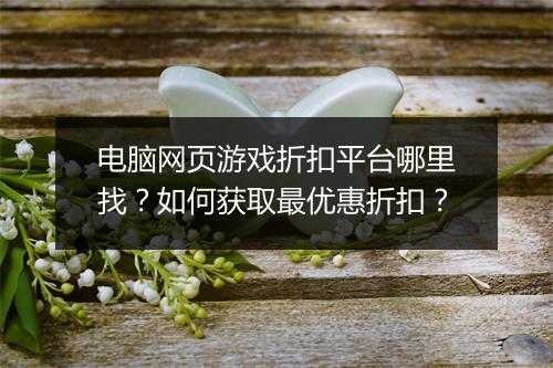 电脑网页游戏折扣平台哪里找?如何获取最优惠折扣?