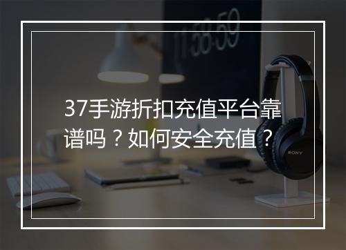 37手游折扣充值平台靠谱吗?如何安全充值?