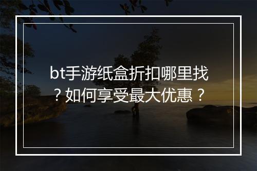 bt手游纸盒折扣哪里找?如何享受最大优惠?