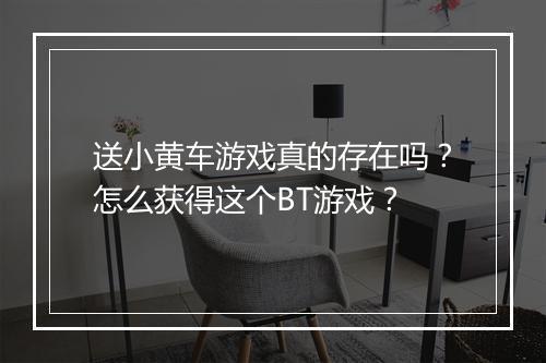 送小黄车游戏真的存在吗？怎么获得这个BT游戏？