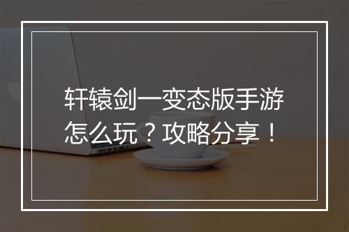 轩辕剑一变态版手游怎么玩?攻略分享!