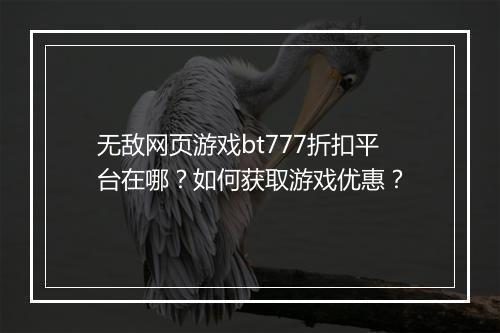 无敌网页游戏bt777折扣平台在哪?如何获取游戏优惠?