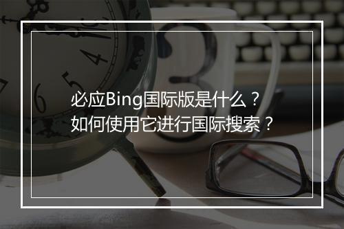 必应Bing国际版是什么?如何使用它进行国际搜索?