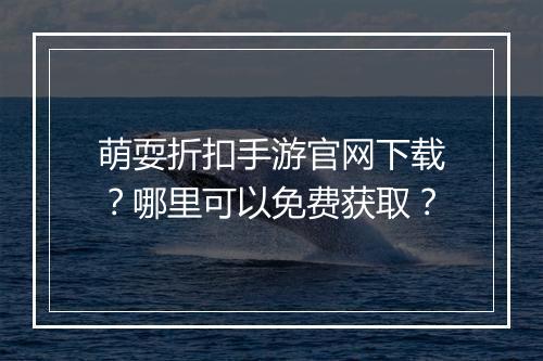 萌耍折扣手游官网下载？哪里可以免费获取？