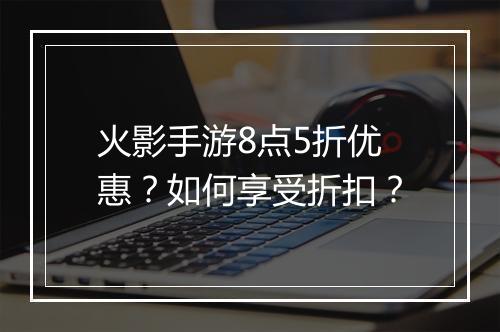 火影手游8点5折优惠？如何享受折扣？