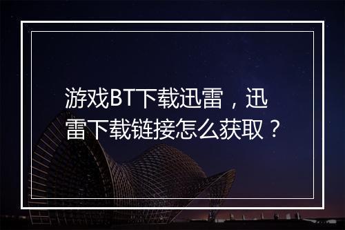 游戏BT下载迅雷，迅雷下载链接怎么获取？